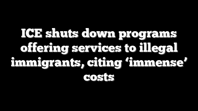 ICE shuts down programs offering services to illegal immigrants, citing ‘immense’ costs