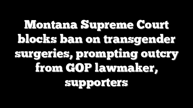 Montana Supreme Court blocks ban on transgender surgeries, prompting outcry from GOP lawmaker, supporters