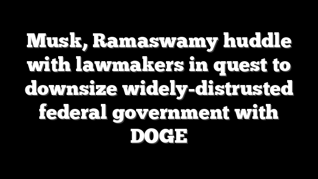 Musk, Ramaswamy huddle with lawmakers in quest to downsize widely-distrusted federal government with DOGE