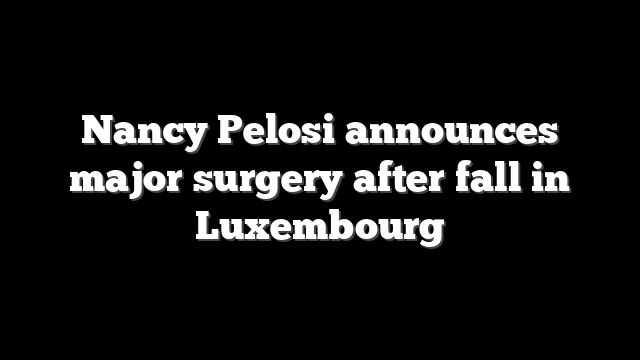 Nancy Pelosi announces major surgery after fall in Luxembourg