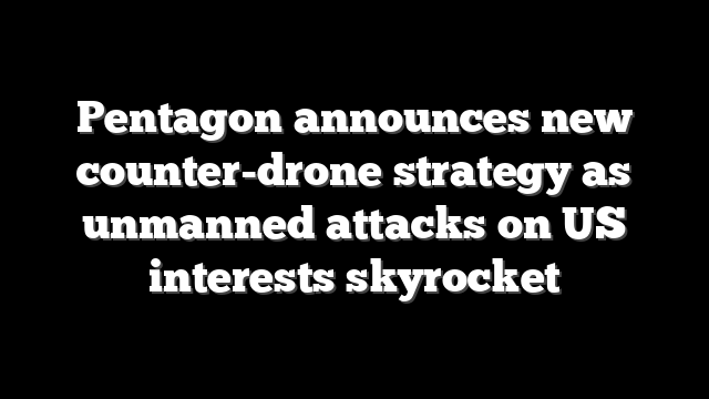 Pentagon announces new counter-drone strategy as unmanned attacks on US interests skyrocket