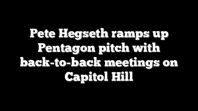 Pete Hegseth ramps up Pentagon pitch with back-to-back meetings on Capitol Hill