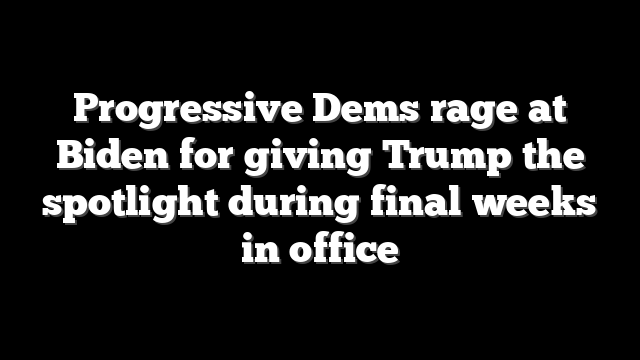 Progressive Dems rage at Biden for giving Trump the spotlight during final weeks in office