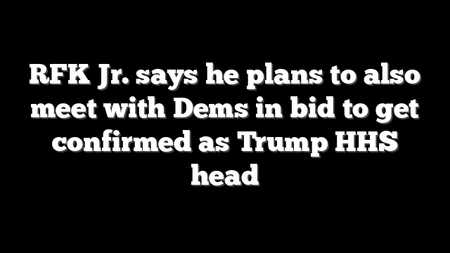 RFK Jr. says he plans to also meet with Dems in bid to get confirmed as Trump HHS head