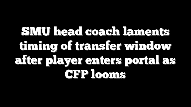 SMU head coach laments timing of transfer window after player enters portal as CFP looms