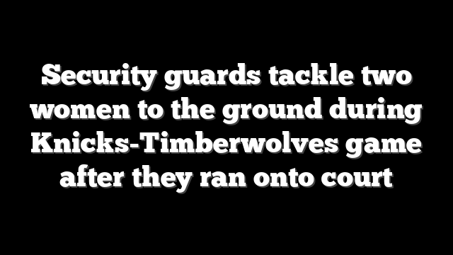 Security guards tackle two women to the ground during Knicks-Timberwolves game after they ran onto court