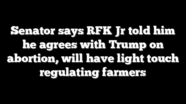 Senator says RFK Jr told him he agrees with Trump on abortion, will have light touch regulating farmers