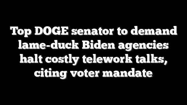 Top DOGE senator to demand lame-duck Biden agencies halt costly telework talks, citing voter mandate
