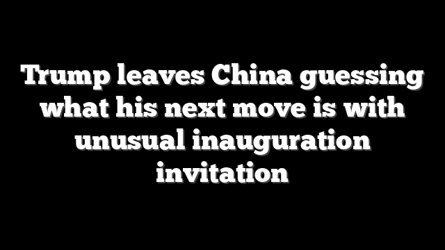 Trump leaves China guessing what his next move is with unusual inauguration invitation