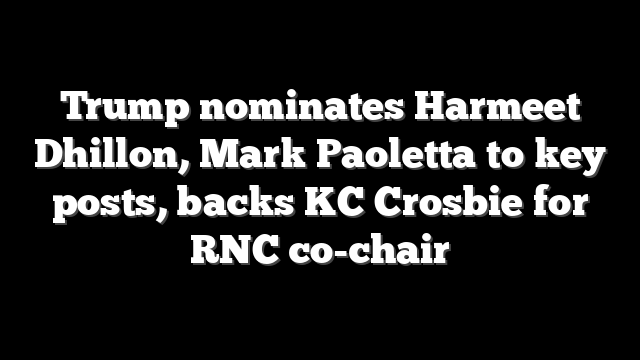 Trump nominates Harmeet Dhillon, Mark Paoletta to key posts, backs KC Crosbie for RNC co-chair