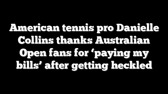 American tennis pro Danielle Collins thanks Australian Open fans for ‘paying my bills’ after getting heckled
