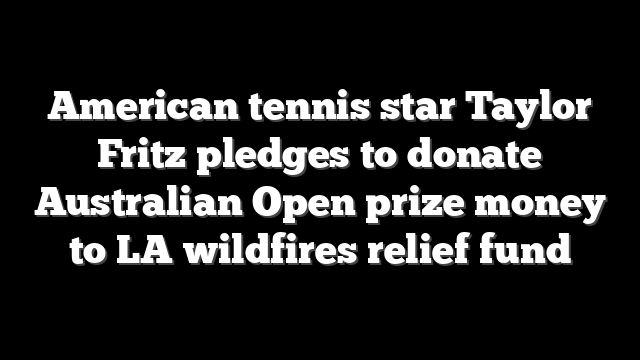 American tennis star Taylor Fritz pledges to donate Australian Open prize money to LA wildfires relief fund