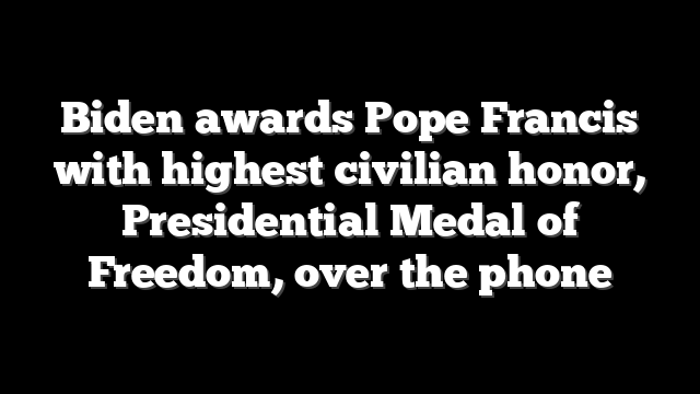 Biden awards Pope Francis with highest civilian honor, Presidential Medal of Freedom, over the phone