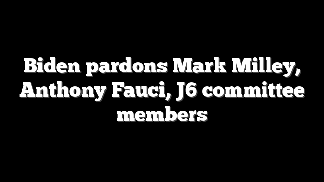 Biden pardons Mark Milley, Anthony Fauci, J6 committee members