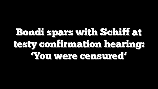 Bondi spars with Schiff at testy confirmation hearing: ‘You were censured’