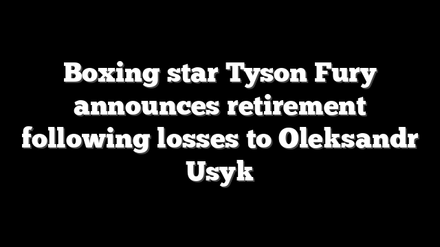 Boxing star Tyson Fury announces retirement following losses to Oleksandr Usyk