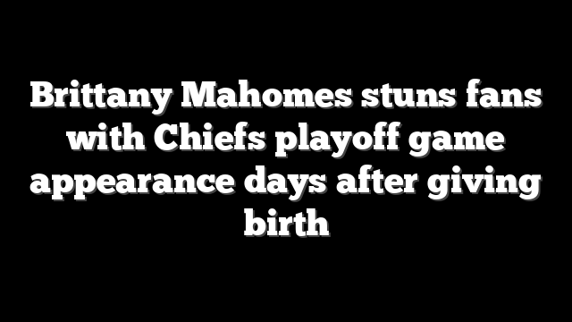 Brittany Mahomes stuns fans with Chiefs playoff game appearance days after giving birth