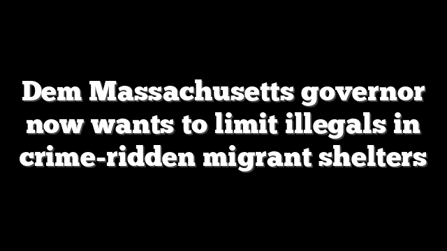 Dem Massachusetts governor now wants to limit illegals in crime-ridden migrant shelters