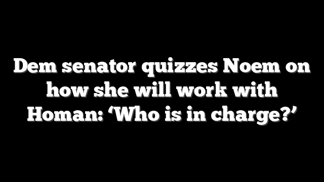 Dem senator quizzes Noem on how she will work with Homan: ‘Who is in charge?’