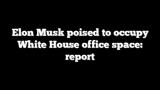 Elon Musk poised to occupy White House office space: report
