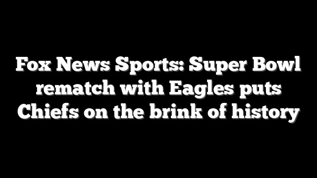 Fox News Sports: Super Bowl rematch with Eagles puts Chiefs on the brink of history