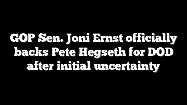 GOP Sen. Joni Ernst officially backs Pete Hegseth for DOD after initial uncertainty