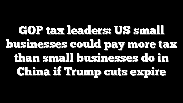 GOP tax leaders: US small businesses could pay more tax than small businesses do in China if Trump cuts expire