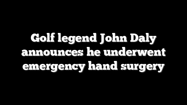 Golf legend John Daly announces he underwent emergency hand surgery