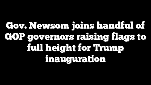 Gov. Newsom joins handful of GOP governors raising flags to full height for Trump inauguration