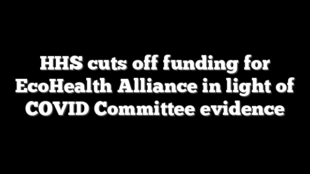 HHS cuts off funding for EcoHealth Alliance in light of COVID Committee evidence