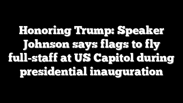 Honoring Trump: Speaker Johnson says flags to fly full-staff at US Capitol during presidential inauguration