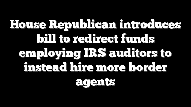 House Republican introduces bill to redirect funds employing IRS auditors to instead hire more border agents