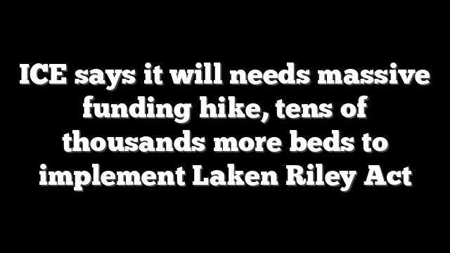 ICE says it will needs massive funding hike, tens of thousands more beds to implement Laken Riley Act