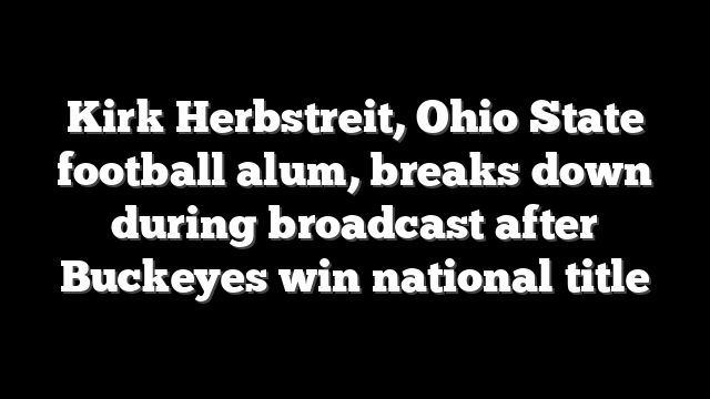 Kirk Herbstreit, Ohio State football alum, breaks down during broadcast after Buckeyes win national title