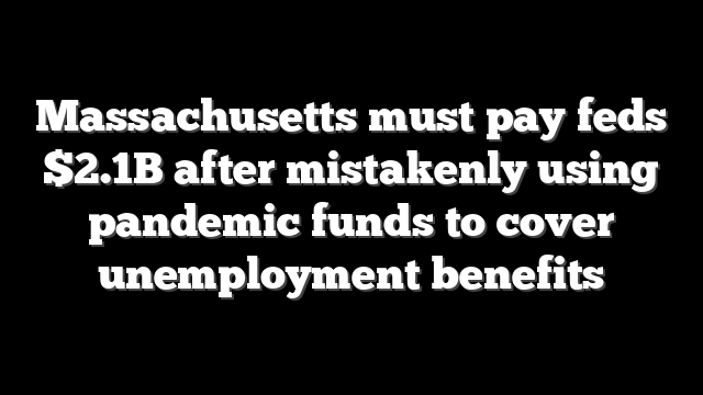 Massachusetts must pay feds $2.1B after mistakenly using pandemic funds to cover unemployment benefits