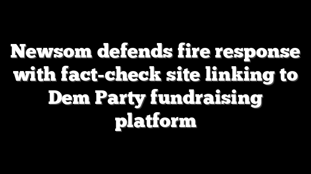 Newsom defends fire response with fact-check site linking to Dem Party fundraising platform