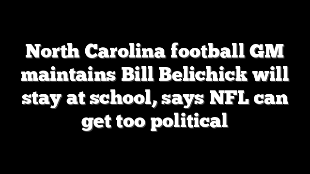North Carolina football GM maintains Bill Belichick will stay at school, says NFL can get too political