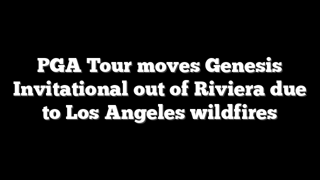 PGA Tour moves Genesis Invitational out of Riviera due to Los Angeles wildfires