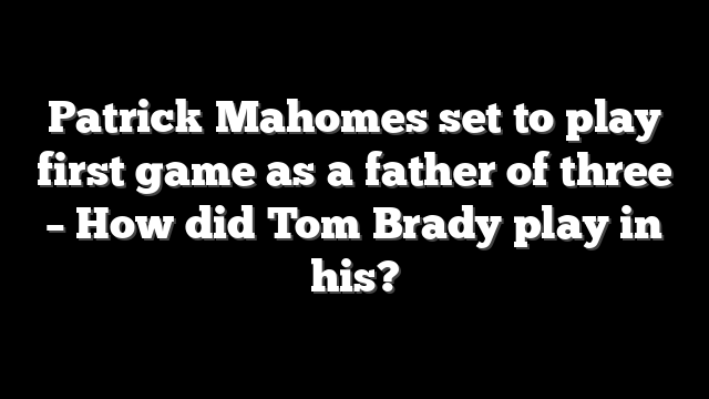 Patrick Mahomes set to play first game as a father of three – How did Tom Brady play in his?