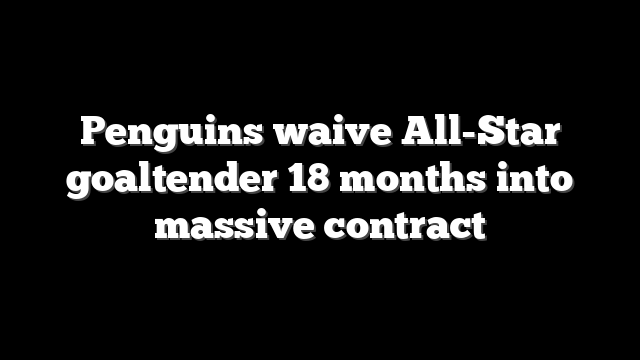 Penguins waive All-Star goaltender 18 months into massive contract