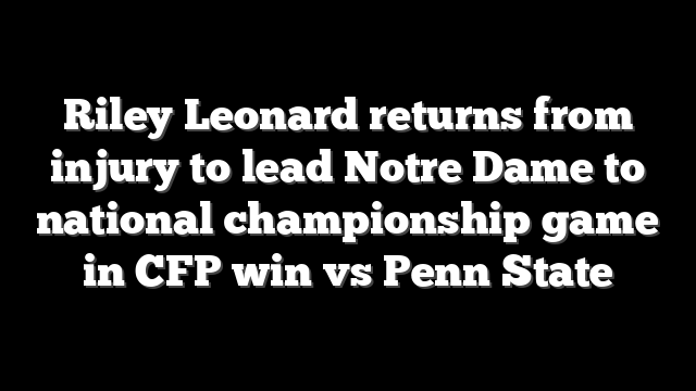 Riley Leonard returns from injury to lead Notre Dame to national championship game in CFP win vs Penn State