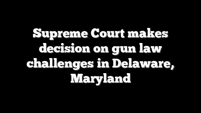 Supreme Court makes decision on gun law challenges in Delaware, Maryland