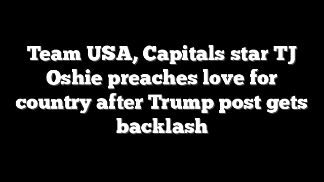 Team USA, Capitals star TJ Oshie preaches love for country after Trump post gets backlash