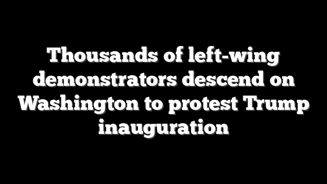 Thousands of left-wing demonstrators descend on Washington to protest Trump inauguration