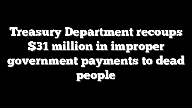 Treasury Department recoups $31 million in improper government payments to dead people