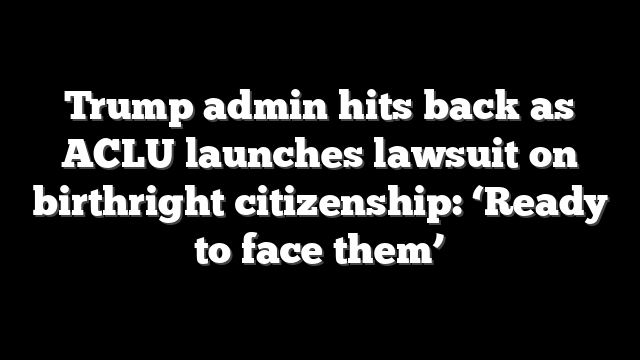 Trump admin hits back as ACLU launches lawsuit on birthright citizenship: ‘Ready to face them’