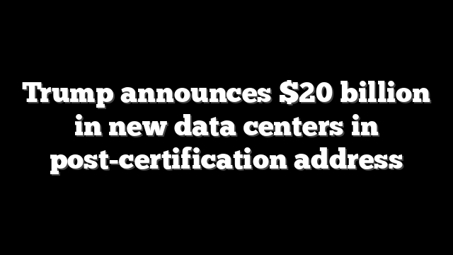 Trump announces $20 billion in new data centers in post-certification address