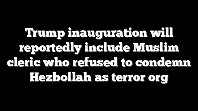 Trump inauguration will reportedly include Muslim cleric who refused to condemn Hezbollah as terror org