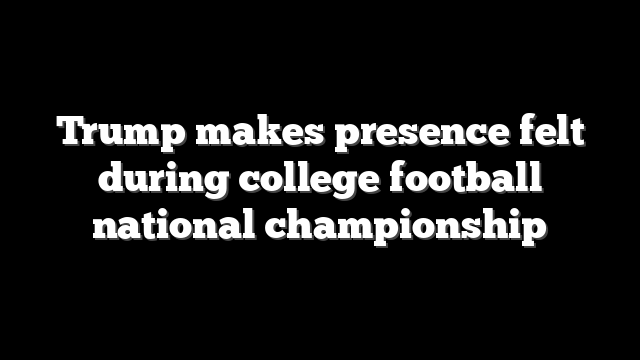 Trump makes presence felt during college football national championship