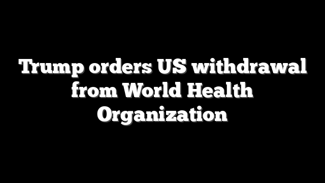 Trump orders US withdrawal from World Health Organization